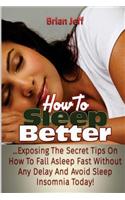 How to Sleep Better: Exposing the Secret Tips On How to Fall Asleep Fast Without Any Delay and Avoid Sleep Insomnia Today!