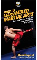 How To Learn Mixed Martial Arts: Your Step-By-Step Guide To Learning Mixed Martial Arts