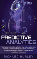 Predictive Analytics: The Secret to Predicting Future Events Using Big Data and Data Science Techniques Such as Data Mining, Predictive Modelling, Statistics, Data Analys