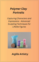 Polymer Clay Portraits: Capturing Characters and Expressions - Advanced Sculpting Techniques for Lifelike Figures