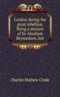 London during the great rebellion. Being a memoir of Sir Abraham Reynardson, knt