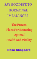 Say Goodbye to Hormonal Imbalances: The Proven Plan For Restoring Optimal Health And Vitality