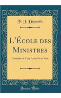 L'ï¿½cole Des Ministres: Comï¿½die En Cinq Actes Et En Vers (Classic Reprint): Comï¿½die En Cinq Actes Et En Vers (Classic Reprint)