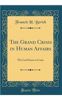 The Grand Crisis in Human Affairs: The Lord Soon to Come (Classic Reprint)