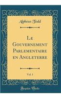 Le Gouvernement Parlementaire en Angleterre, Vol. 1 (Classic Reprint)