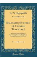 Kashgaria: (eastern or Chinese Turkistan;): Historical and Geographical Sketch of the Country; Its Military Strength, Industries and Trade (Classic Reprint): (eastern or Chinese Turkistan;): Historical and Geographical Sketch of the Country; Its Military Strength, Industries and Trade (Classic Reprint)