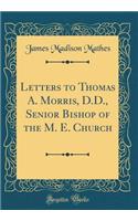 Letters to Thomas A. Morris, D.D., Senior Bishop of the M. E. Church (Classic Reprint)