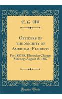 Officers of the Society of American Florists: For 1887 88, Elected at Chicago Meeting, August 18, 1887 (Classic Reprint)