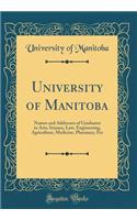 University of Manitoba: Names and Addresses of Graduates in Arts, Science, Law, Engineering, Agriculture, Medicine, Pharmacy, Etc (Classic Reprint)