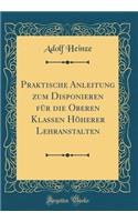 Praktische Anleitung Zum Disponieren FÃ¼r Die Oberen Klassen HÃ¶herer Lehranstalten (Classic Reprint)