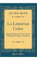La Libertad Caída: Drama Trágico en Cinco Actos Dividido en Quince Cuadros (Classic Reprint)