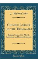 Chinese Labour (in the Transvaal): Being a Study of Its Moral, Economic, and Imperial Aspects (Classic Reprint)