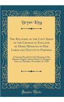 The Recovery of the Lost Sheep of the Church of England by Home Missions in Her Large and Destitute Parishes: A Sermon Preached at the Opening of the Mission Chapel, Calvert Street, S. George's, East, on Thursday, November 27, 1856 (Classic Reprint