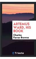 Artemus Ward: His Book, Or, the Confessions and Experiences of a Showman. Repr. with Notes and a ...