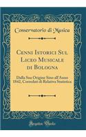 Cenni Istorici Sul Liceo Musicale Di Bologna: Dalla Sua Origine Sino All'anno 1842, Corredati Di Relativa Statistica (Classic Reprint)