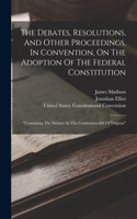 Debates, Resolutions, And Other Proceedings, In Convention, On The Adoption Of The Federal Constitution