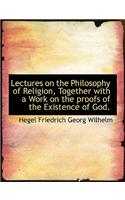 Lectures on the Philosophy of Religion, Together with a Work on the Proofs of the Existence of God.
