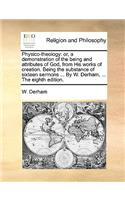 Physico-theology: or, a demonstration of the being and attributes of God, from His works of creation. Being the substance of sixteen sermons ... By W. Derham, ... The