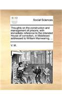 Thoughts on the Construction and Management of Prisons; With Immediate Reference to the Intended House of Correction, in Middlesex: Addressed to William Mainwaring, ...