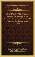 Life And Work Of J.R.W. Sloane, Professor Of Theology In The Reformed Presbyterian Seminary At Allegheny City, Pennsylvania (1887)
