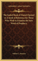 Sealed Book of Daniel Opened or A book of Reference for Those Who Wish to Examine the Sure Word of Prophecy