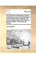 The Sixth Part of Miscellany Poems. Containing Variety of New Translations of the Ancient Poets: Together with Several Original Poems. by the Most Eminent Hands. Publish'd by Mr. Dryden.