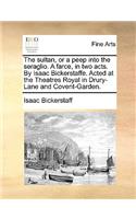 The Sultan, or a Peep Into the Seraglio. a Farce, in Two Acts. by Isaac Bickerstaffe. Acted at the Theatres Royal in Drury-Lane and Covent-Garden.: (English)