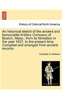 Historical Sketch of the Ancient and Honourable Artillery Company of Boston, Mass.; From Its Formation in the Year 1637, to the Present Time. Compiled and Arranged from Ancient Records