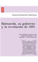 Balmaceda, su gobierno y la revolución de 1891.