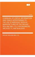 A Manual of Useful Information and Tables Appertaining to the Use of Wrought Iron as Manufactured by the Passaic Rolling Mill Co.; For Engineers, Architects, and Builders