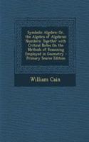 Symbolic Algebra: Or, the Algebra of Algebraic Numbers: Together with Critical Notes on the Methods of Reasoning Employed in Geometry - Primary Source Edition: Or, the Algebra of Algebraic Numbers: Together with Critical Notes on the Methods of Reasoning Employed in Geometry - Primary Source Edition