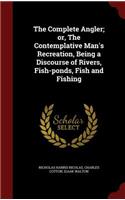 The Complete Angler; or, The Contemplative Man's Recreation, Being a Discourse of Rivers, Fish-ponds, Fish and Fishing