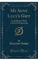 My Aunt Lucy's Gift: Embellished with Coloured Engravings (Classic Reprint)