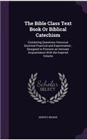 Bible Class Text Book Or Biblical Catechism: Containing Questions Historical Doctrinal Practical and Experimental; Designed to Promote an Intimate Acquaintance With the Inspired Volume