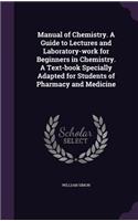 Manual of Chemistry. a Guide to Lectures and Laboratory-Work for Beginners in Chemistry. a Text-Book Specially Adapted for Students of Pharmacy and Medicine