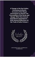 A Voyage to the East Indies; Containing Authentic Accounts of the Mogul Government in General, the Viceroyalties of the Decan and Bengal, with Their Several Subordinate Dependances ... with General Reflections on the Trade of India Volume 1