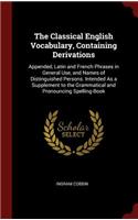 The Classical English Vocabulary, Containing Derivations: Appended, Latin and French Phrases in General Use, and Names of Distinguished Persons. Intended as a Supplement to the Grammatical and Pronouncing S