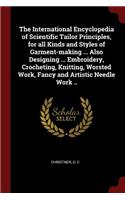 The International Encyclopedia of Scientific Tailor Principles, for all Kinds and Styles of Garment-making ... Also Designing ... Embroidery, Crocheting, Knitting, Worsted Work, Fancy and Artistic Needle Work ..