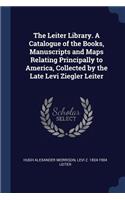 The Leiter Library. A Catalogue of the Books, Manuscripts and Maps Relating Principally to America, Collected by the Late Levi Ziegler Leiter