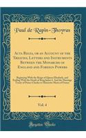 ACTA Regia, or an Account of the Treaties, Letters and Instruments Between the Monarchs of England and Foreign Powers, Vol. 4: Beginning with the Reign of Queen Elizabeth, and Ending with the Death of King James I. and the Marriage Treaty of Prince