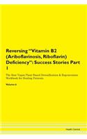 Reversing Vitamin B2 (Ariboflavinosis, Riboflavin) Deficiency: Success Stories Part 1 The Raw Vegan Plant-Based Detoxification & Regeneration Workbook for Healing Patients. Volume 6