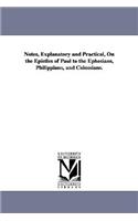 Notes, Explanatory and Practical, On the Epistles of Paul to the Ephesians, Philippians, and Colossians.
