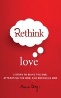 Rethink Love: 3 Steps to Being the One, Attracting the One, and Becoming One