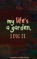 My Life's A Garden, I Dig It Journal, A Gardener's Logbook Journal: Guided Journal for Green Thumbs Like You, Daily Inspirational Guide for Gardening, and Planting Management
