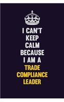 I Can't Keep Calm Because I Am A Trade Compliance Leader