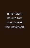 I'm Not Short, I'm Just More Down To Earth Than Other People: Blank Lined Notebook To Write in Brown Matte Cover Sizes 6 X 9 Inches 15.24 X 22.86 Centimetre 110 Pages: Pocket Size Notebook for Adult