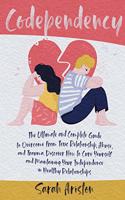Codependency: The Ultimate and Complete Guide to Overcome From Toxic Relationship, Abuse, and Trauma. Discover How to Cure Yourself and Maintaining Your Independe