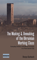 Making and Unmaking of the Ukrainian Working Class: Everyday Politics and Moral Economy in a Post-Soviet City