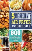 5-Ingredient Air Fryer Cookbook: 600 Crispy, Easy, Healthy 5 Ingredients Recipes for Your Air Fryer