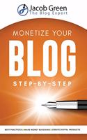 Monetize Your Blog Step-By-Step: Learn How To Make Money Blogging. Digital Marketing Best Practices And Digital Products Creation To Profit From Your Blog: Learn How To Make Money B